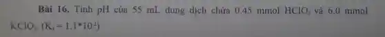 Bài 16. Tính pH của 55 mL dung dịch chứa O 145 mmol HClO_(2) và 6.0 mmol
KClO_(2)cdot (K_(a)=1.1^ast 10^-2)