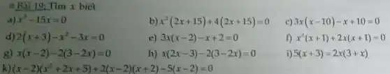 Bài 19 : Tìm x biết
a) x^2-15x=0
b) x^2(2x+15)+4(2x+15)=0
c) 3x(x-10)-x+10=0
d) 2(x+3)-x^2-3x=0
e) 3x(x-2)-x+2=0
f) x^2(x+1)+2x(x+1)=0
g) x(x-2)-2(3-2x)=0
h) x(2x-3)-2(3-2x)=0
i) 5(x+3)=2x(3+x)
k) (x-2)(x^2+2x+5)+2(x-2)(x+2)-5(x-2)=0