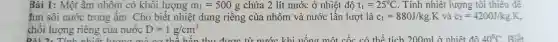 Bài 1:Một âm nhôm có khôi lượng m_(1)=500g chứa 2 lít nước ở nhiệt độ t_(1)=25^circ C . Tính nhiệt lượng tôi thiêu đề
fun sôi nước trong ấm . Cho biết nhiệt dung riêng của nhôm và nước lần lượt là c_(1)=880J/kgcdot K và c_(2)=4200J/kgcdot K
khối lượng riêng của nước D=1g/cm^3