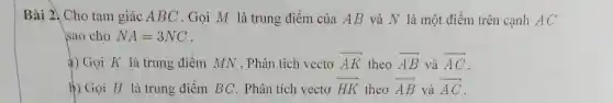 Bài 2) Cho tam giác ABC . Gọi M là trung điểm của AB và N là một điểm trên cạnh AC
sao cho NA=3NC
a) Gọi K là trung điểm MN . Phân tích vectơ overrightarrow (AK) theo overrightarrow (AB) và overrightarrow (AC)
b) Gọi H là trung điểm BC . Phân tích vectơ overrightarrow (HK) theo overrightarrow (AB) và overrightarrow (AC)