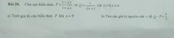 Bài 20. Cho các biểu thức P=(1-sqrt (x))/(1+sqrt (x)) và Q=(1)/(sqrt (x)+1) với xgeqslant 0;xneq 4
a) Tính giá trị của biểu thức P khi x=9
b) Tìm các giá trị nguyên của x để Q-Pleqslant (3)/(5)