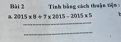 Bài 2
Tính bằng cách thuận tiện :
a 2015times 8+7times 2015-2015times 5
b
__