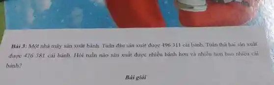 Bài 3: Một nhà máy sản xuât bánh . Tuân đâu sản xuât được 496 311 cái bánh, Tuân thứ hai sản xuât
được 476 381 cái bánh. Hỏi tuần nào sản xuất được nhiều bánh hơn và nhiều hơn bao nhiêu cái
Bài giải