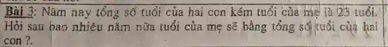 Bài 3: Nǎm nay tổng số tuổi của hai con kém tuổi của mè là 12)3 tuổi.
Hỏi sau bao nhiêu nǎm nữa tuổi của mẹ sẽ bằng tổng hai