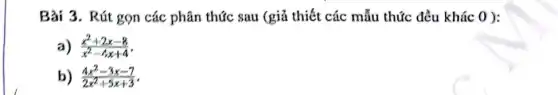 Bài 3. Rút gọn các phân thức sau (giả thiết các mẫu thức đều khác 0 ):
a) (x^2+2x-8)/(x^2)-4x+4
b) (4x^2-3x-7)/(2x^2)+5x+3