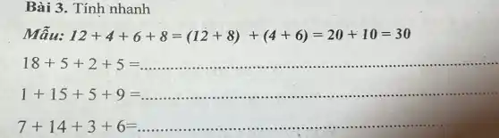 Bài 3 . Tính nhanh
Mẫu: 12+4+6+8=(12+8)+(4+6)=20+10=30
18+5+2+5= __
1+15+5+9= __
7+14+3+6= __