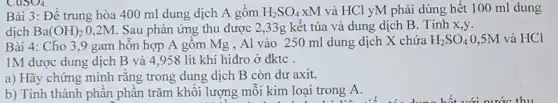 Bài 3: Đê trung hòa 400 ml dung dịch A gồm H_(2)SO_(4)xM và HCl yM phải dùng hết 100 ml dung
dịch Ba(OH)_(2) 0,2M. Sau phản ứng thu được 2 ,33g kết tủa và dung dịch B. Tính x,y.
Bài 4: Cho 3 ,9 gam hỗn hợp A gồm Mg , Al vào 250 ml dung dịch X chứa H_(2)SO_(4) 0,5M và HCl
1M được dung dịch B và 4,958 lit khí hiđro ở đktc .
a) Hãy chứng minh rằng trong dung dịch B còn dư axit.
b) Tính thành phân phần trǎm khối lượng mỗi kim loại trong A.