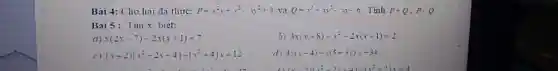 Bài 4: Cho hai đa thức: P=x^2y+x^2-xy^2+3 và Q=x^3+xy^2-xy-6 Tinh P+Q,P-Q
Bài 5: Tim x biết:
(I) x(2x-7)-2x(x+1)=7
b) 3x(x+8)-x^2-2x(x+1)=2
(x+2)(x^2-2x-4)-(x^2+4)x=12
d) 3x(x-4)-x(5-3x)=-34