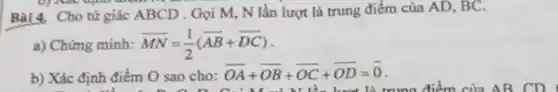 Bài 4. Cho tứ giác ABCD . Gọi M, N lần lượt là trung điểm của AD , BC.
a) Chứng minh: overrightarrow (MN)=(1)/(2)(overrightarrow (AB)+overrightarrow (DC))
b) Xác định điểm O sao cho:
overrightarrow (OA)+overrightarrow (OB)+overrightarrow (OC)+overrightarrow (OD)=overrightarrow (0)
điểm O sao cho: OA+OB+0 a điểm của AB CD