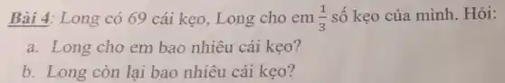 Bài 4: Long có 69 cái kẹo , Long cho em (1)/(3) số kẹo của mình. Hỏi:
a. Long cho em bao nhiêu cái keo?
b. Long còn lại bao nhiêu cái kẹo?