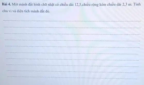 Bài 4. Một mảnh đất hình chữ nhật có chiều dài 12 ,5,chiều rộng kém chiều dài 2,3 m. Tính
chu vi và diện tích mảnh đất đó.
__
..................................................................................."............
............................................................................................................ .................................................................................
....................................................................................
............................................................................................
.......
.................................................................
............"....................................................................
III ..................................................................................
............
......................................................
.................................................................................
...