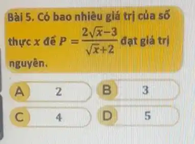 Bài 5. Có bao nhiêu giá trị của số
thực x để P=(2sqrt (x)-3)/(sqrt (x)+2) đạt giá trị
nguyên.
A	2
B
4
D
5