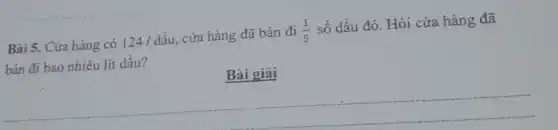 Bài 5. Cửa hàng có
124ldgrave (hat (a))u
cửa hàng đã bán đi (1)/(5)
số dầu đó. Hỏi cửa hàng đã
bán đi bao nhiêu lít dầu?
Bài giải
__