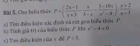 Bài 5. Cho biểu thức P=((2x-1)/(x+3)-(x)/(3-x)-(3-10x)/(x^2)-9):(x+2)/(x-3)
a) Tìm điều kiện xác định và rút gọn biểu thức P.
b) Tính giá trị của biểu thức P khí
x^2-4=0
c) Tìm điều kiện của x đế Plt 3