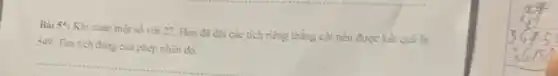 Bài 5: Khi nhàn một số với 27 Hoa đã đạt các tích riêng thẳng cột nên được kết quả là
549. Tìm tích đúng của phép nhân đó.
__