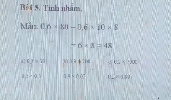 Bài 5. Tính nhằm.
Mẫu: 0.6times 180=0.6times 10times 8
=6times 8=48
a) 0.5times 30
b) 0,9+200
cD 0,2times 7000
0.5times 0.3
0,9times 0,02
0.2times 0.007