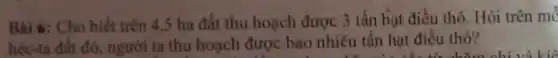 Bài 6: Cho biết trên 4,5 ha đất thu hoạch được 3 tấn hạt điều thô. Hỏi trên mô
héc-ta đất đó.người ta thu hoạch được bao nhiêu tân hạt điều thô?