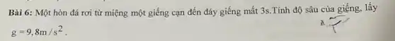 Bài 6: Một hòn đá rơi từ miệng một giếng cạn đến đáy giếng mất 3s .Tính độ sâu của giếng, lấy
g=9,8m/s^2