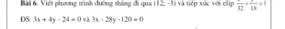 Bài 6. Viết phương trình đường thẳng đi qua (12;-3) và tiếp xúc với elip (x)/(32)+(y)/(18)=1
ĐS: 3x+4y-24=0 và 3x-28y-120=0