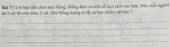 Bài 7.Có 6 bạn đến chơi nhà Hồng. Hồng đem ra một số kẹo mời các bạn. Nếu mỗi người
ǎn 5 cái thì còn thừa 3 cái Hỏi Hồng mang ra tất cả bao nhiêu cái kẹo?
__
......................................................................