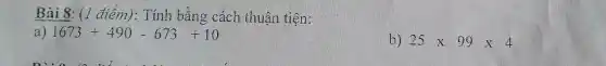 Bài 8: (1 điểm): Tính bằng cách thuận tiện:
a) 1673+490-673+10
b) 25times 99times 4