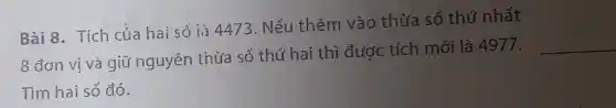 Bài 8. Tích của hai số là 4473 . Nếu thêm vào thừa số thứ nhất
8 đơn vị và giữ nguyên thừa số thứ hai thì được tích mới là 4977.
__
Tìm hai số đó.