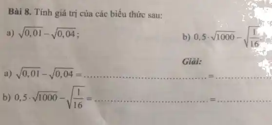 Bài 8. Tính giá trị của các biểu thức sau:
a) sqrt (0,01)-sqrt (0,04)
b) 0,5cdot sqrt (1000)-sqrt ((1)/(16))
Giải:
a) sqrt (0,01)-sqrt (0,04)=
b) 0,5cdot sqrt (1000)-sqrt ((1)/(16))=