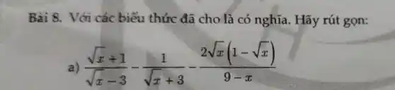 Bài 8.. Với các biểu thức đã cho là có nghĩa . Hãy rút gọn:
a
(sqrt (x)+1)/(sqrt (x)-3)-(1)/(sqrt (x)+3)-(2sqrt (x)(1-sqrt (x)))/(9-x)