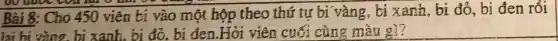 Bài 8:Cho 450 viên bi vào một hộp theo thứ tư bị vàng, bi xanh, bi đỏ, bị đen rồi
đó. bi đen.Hỏi viên cuối cùng màu gì?