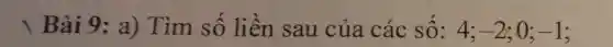 | Bài 9 : a) Tìm số liền sau của các sô: 4: -2 ; 0; -1