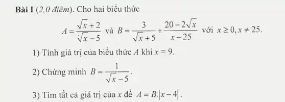 Bài I (2,0 điêm). Cho hai biểu thức
A=(sqrt (x)+2)/(sqrt (x)-5) và B=(3)/(sqrt (x)+5)+(20-2sqrt (x))/(x-25) với xgeqslant 0,xneq 25
1) Tính giá trị của biêu thức A khi x=9
2) Chứng minh B=(1)/(sqrt (x)-5)
3) Tìm tất cả giá trị của x để A=Bcdot vert x-4vert