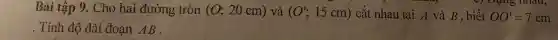 Bài tập 9. Cho hai đường tròn (0;20cm) và (O';15cm) cắt nhau tại A và B , biết OO'=7cm
Tính độ dài đoạn AB.