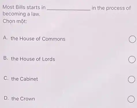 Most Bills starts in __ in the process of
becoming a law.
Chọn một:
A. the House of Commons
B. the House of Lords
C. the Cabinet
D. the Crown