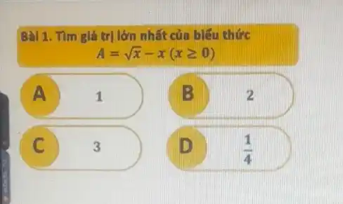 Bàl 1. Tìm giá trị lớn nhất của biểu thức
A=sqrt (x)-x(xgeqslant 0)
A
1
B
2
C
3
D D.
(1)/(4)