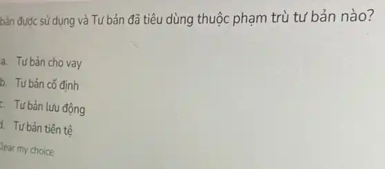 bản được sử dụng và Tư bản đã tiêu dùng thuộc phạm trù tư bản nào?
a. Tưbản cho vay
b. Tư bản cố định
f. Tư bản lưu động
I. Tư bản tiền tệ
lear my choice