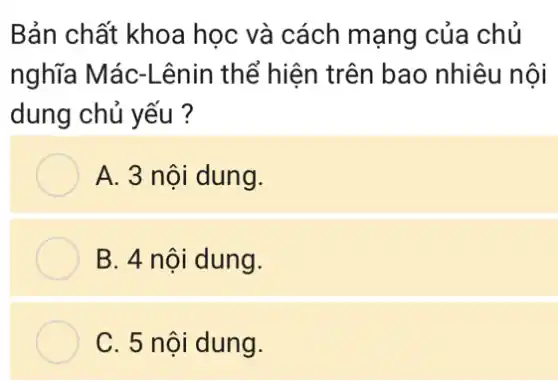 Bản chất khoa học và cách mạng của chủ
nghĩa Mác-Lênin thể hiện trên bao nhiêu nội
dung chủ yếu ?
A. 3 nội dung.
B. 4 nội dung.
C. 5 nội dung.