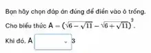 Bạn hãy chọn đáp án đúng để điển vào ô trống.
Cho biểu thức A=(sqrt (6-sqrt (11))-sqrt (6+sqrt (11)))^2
Khi đó, A Asquare -3