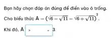 Bọn hãy chọn đáp án đúng để điền vào ô trống.
Cho biểu thức A-(sqrt (6-sqrt (11))-sqrt (6+sqrt (11)))^2
Khi đó, A Agt 3