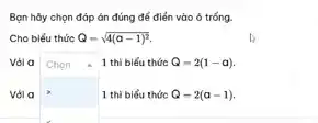 Bạn hãy chọn đáp án đúng để điền vào ô trống.
Cho biểu thức Q=sqrt (4(a-1)^2).
Với a
square 
1 thì biểu thức Q-2(a-1)
Chọn 1 thì biểu thức Q=2(1-a).