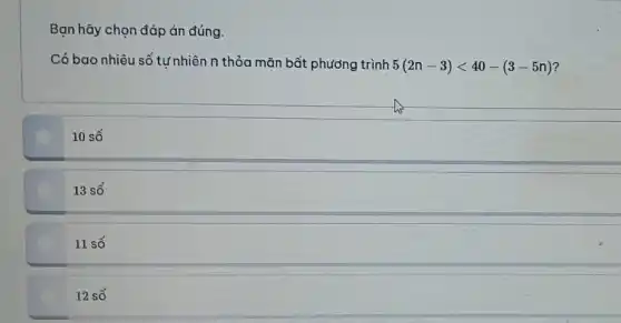 Bạn hãy chọn đáp án đúng.
Có bao nhiêu số tựnhiên n thỏa mãn bất phương trình 5(2n-3)lt 40-(3-5n)
10 số
13 số
11 số
12 số