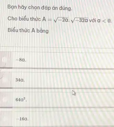 Bạn hãy chọn đáp án đúng.
Cho biểu thức A=sqrt (-2a)cdot sqrt (-32a) với alt 0.
Biểu thức A bằng
-8a
34a.
64a^2
-16a