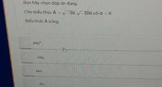 Bạn hãy chọn đáp án đúng.
Cho biểu thức A=sqrt (-2a)cdot sqrt (-32a) với alt 0.
Biểu thức A bằng
64a^2
-16a
34a.
-8a