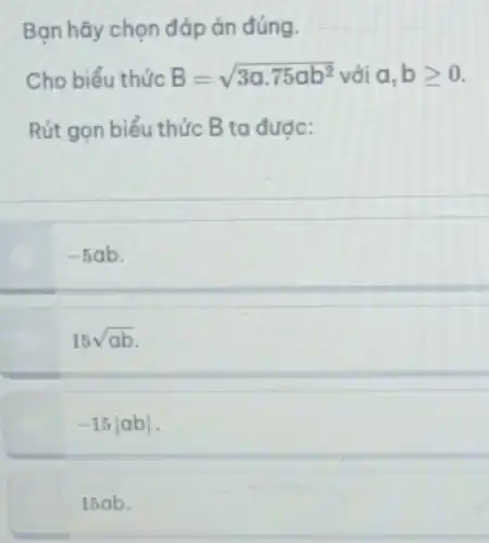 Bạn hãy chọn đáp án đúng.
Cho biểu thức B=sqrt (3a.75ab^2) với a,bgeqslant 0
Rút gọn biểu thức B ta đưoc:
-5ab
15sqrt (ab)
-15vert abvert 
15ab.