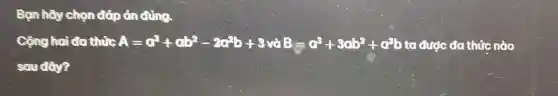 Bạn hãy chọn đáp án đúng.
Cộng hai đa thức A=a^3+ab^2-2a^2b+3vaB-a^3+8ab^2+c^2b ta được đa thức nào
sau đầy?