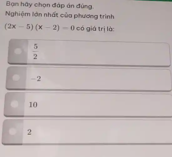 Bạn hãy chọn đáp án đúng.
Nghiệm lớn nhất của phương trình
(2x-5)(x-2)=0 có giá trị là:
(5)/(2)
-2
10
2