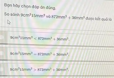 Bạn hãy chọn đáp án đúng.
So sánh 9cm^215mm^2 và 872mm^2+36mm^2
được kết quả là
9cm^215mm^2lt 872mm^2+36mm^2
9cm^215mm^2=872mm^2+36mm^2
9cm^215mm^2gt 872mm^2+36mm^2