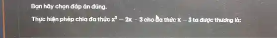 Bạn hãy chọn đáp án đúng.
Thực hiện phép chia đa thức x^2-2x-3 cho ba thức x-3 ta được thướng là: