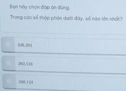 Bạn hãy chọn đáp án đúng.
Trong các số thập phân dưới đây, số nào lớn nhất?
326,201
263.124
326,124