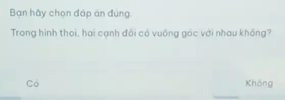 Bạn hãy chọn đáp án đúng.
Trong hình thoi, hai cạnh đối có vuông góc với nhau không?
Có
Không