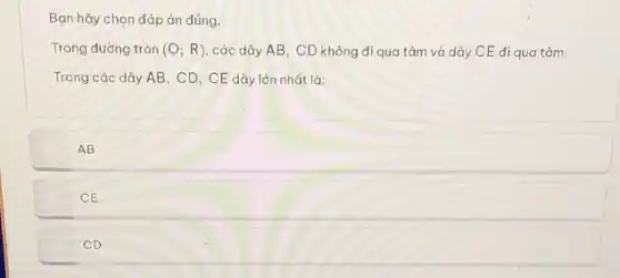 Bạn hãy chọn đáp án đúng.
Trong đường tròn (O;R) các dây AB, CD không đi qua tâm và dây CE đi qua tâm.
Trong các dây AB , CD, CE dây lớn nhất là:
AB
CE
CD